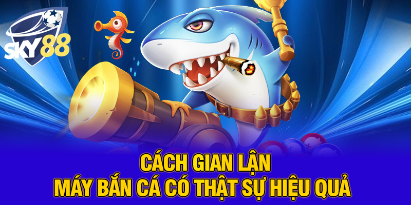 Cách Gian Lận Máy Bắn Cá SKY88 – Sự Thật, Chiêu Thức và Hệ Lụy Không Ngờ